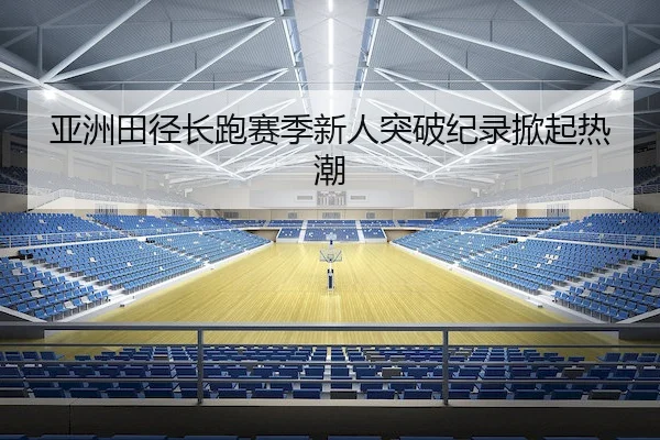 亚洲田径长跑赛季新人突破纪录掀起热潮